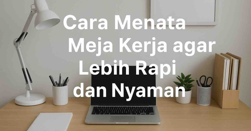 6 Cara Menata Meja Kerja agar Lebih Rapi dan Nyaman
